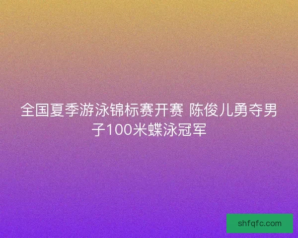 全国夏季游泳锦标赛开赛 陈俊儿勇夺男子100米蝶泳冠军