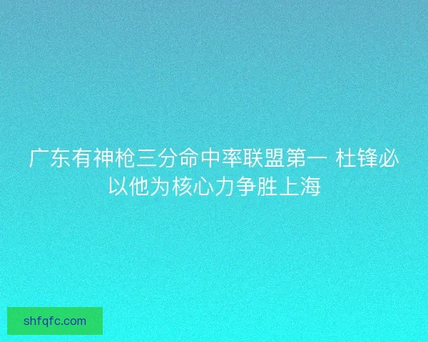 广东有神枪三分命中率联盟第一 杜锋必以他为核心力争胜上海