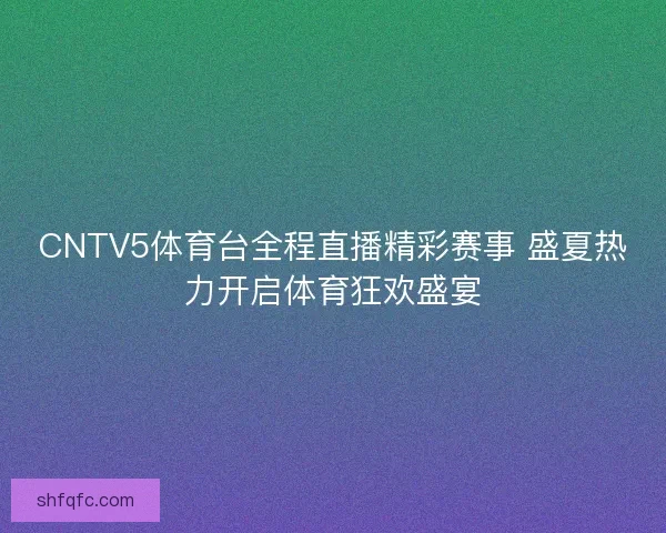 CNTV5体育台全程直播精彩赛事 盛夏热力开启体育狂欢盛宴