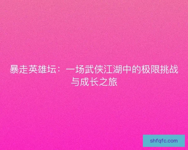 暴走英雄坛：一场武侠江湖中的极限挑战与成长之旅