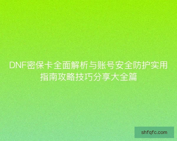 DNF密保卡全面解析与账号安全防护实用指南攻略技巧分享大全篇
