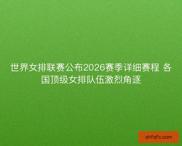 世界女排联赛公布2026赛季详细赛程 各国顶级女排队伍激烈角逐