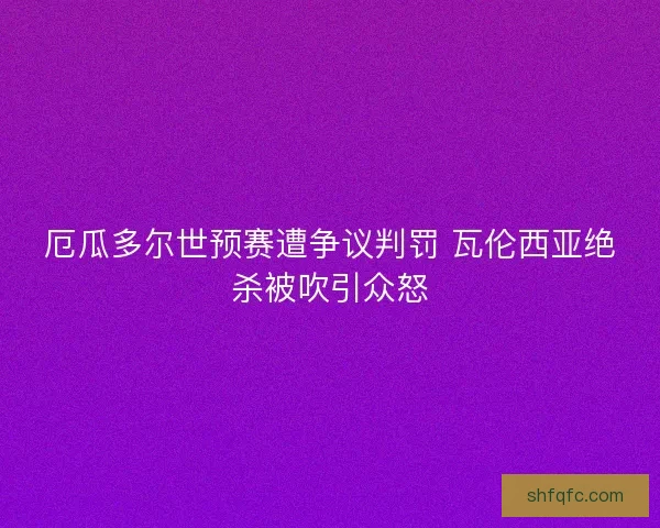 厄瓜多尔世预赛遭争议判罚 瓦伦西亚绝杀被吹引众怒