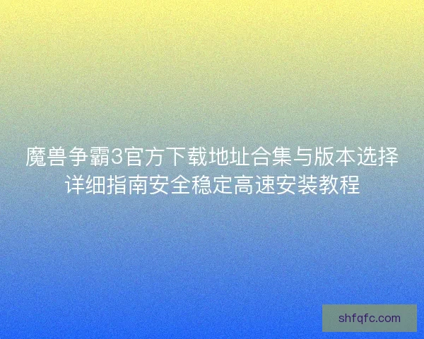 魔兽争霸3官方下载地址合集与版本选择详细指南安全稳定高速安装教程