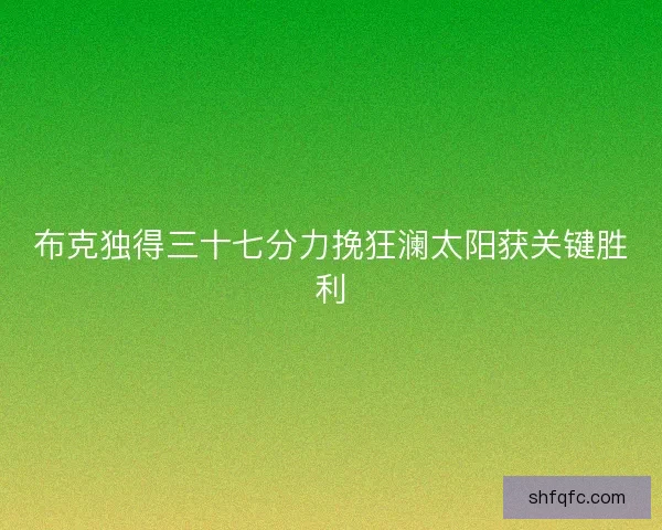 布克独得三十七分力挽狂澜太阳获关键胜利