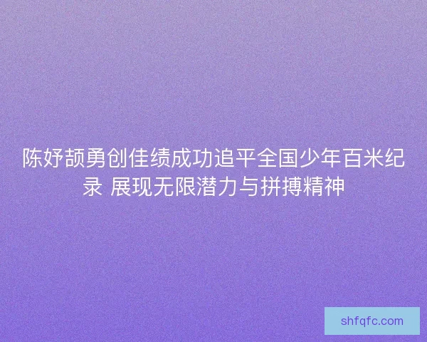 陈妤颉勇创佳绩成功追平全国少年百米纪录 展现无限潜力与拼搏精神