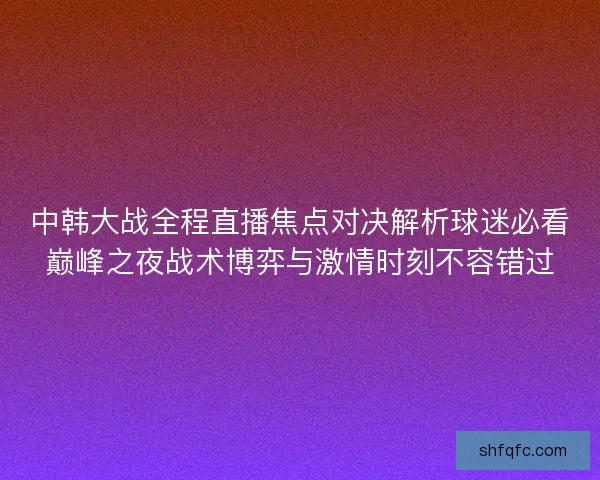 中韩大战全程直播焦点对决解析球迷必看巅峰之夜战术博弈与激情时刻不容错过