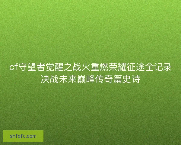 cf守望者觉醒之战火重燃荣耀征途全记录决战未来巅峰传奇篇史诗