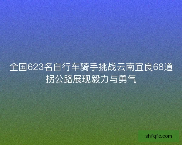 全国623名自行车骑手挑战云南宜良68道拐公路展现毅力与勇气