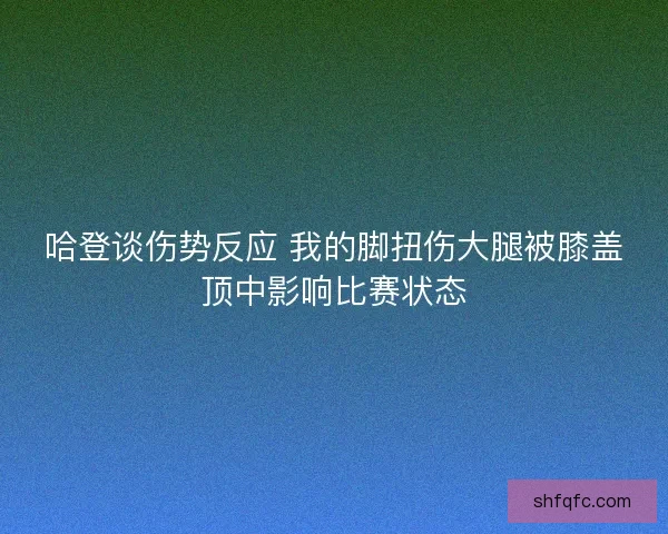 哈登谈伤势反应 我的脚扭伤大腿被膝盖顶中影响比赛状态