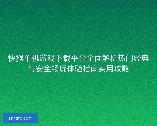 快猴单机游戏下载平台全面解析热门经典与安全畅玩体验指南实用攻略
