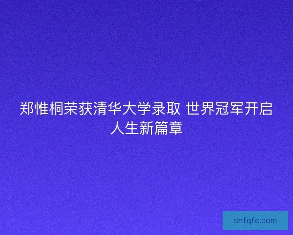 郑惟桐荣获清华大学录取 世界冠军开启人生新篇章