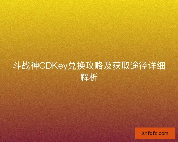 斗战神CDKey兑换攻略及获取途径详细解析