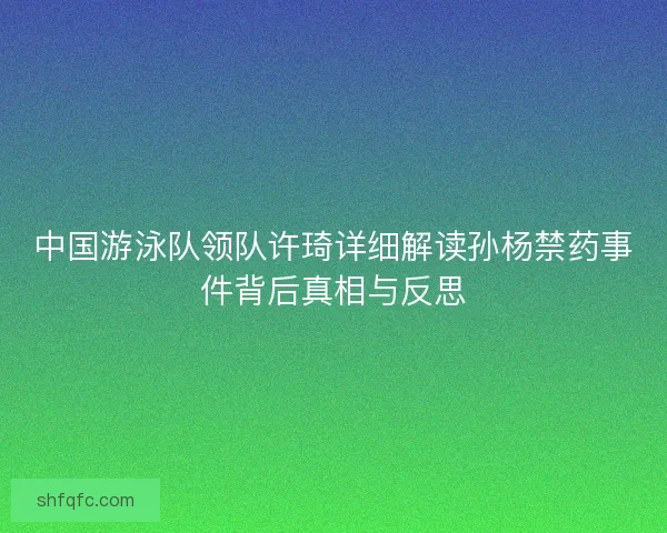 中国游泳队领队许琦详细解读孙杨禁药事件背后真相与反思