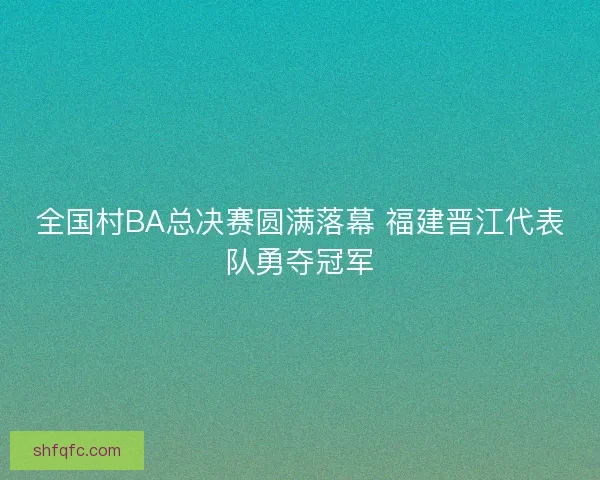 全国村BA总决赛圆满落幕 福建晋江代表队勇夺冠军