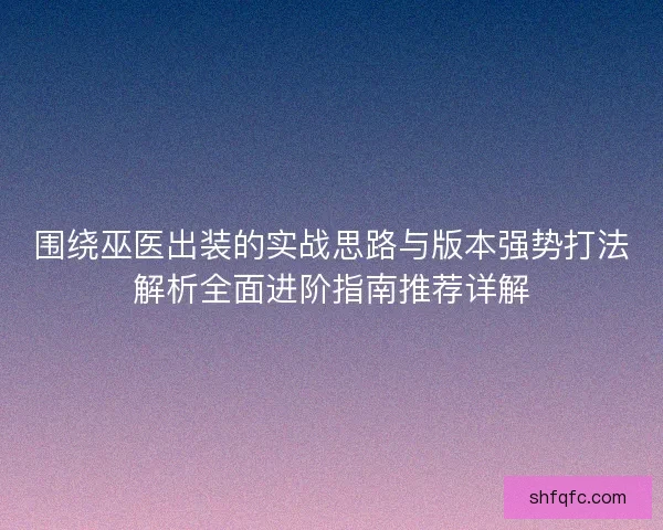 围绕巫医出装的实战思路与版本强势打法解析全面进阶指南推荐详解