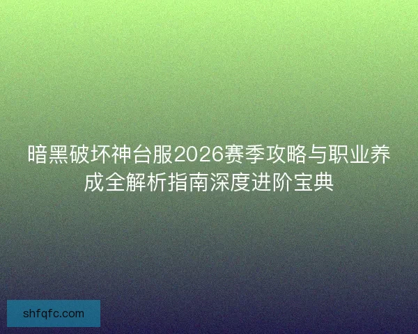 暗黑破坏神台服2026赛季攻略与职业养成全解析指南深度进阶宝典