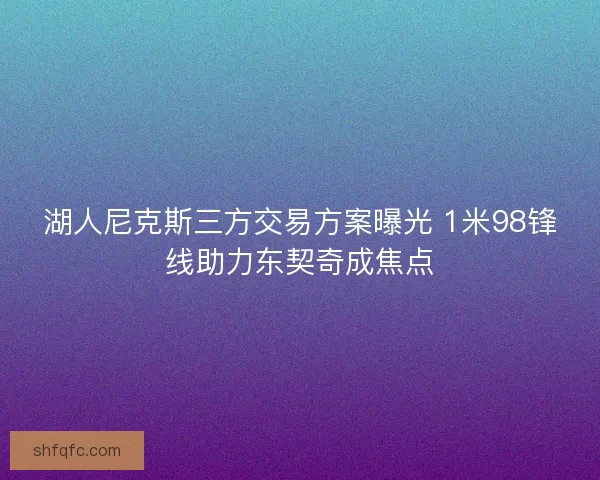 湖人尼克斯三方交易方案曝光 1米98锋线助力东契奇成焦点