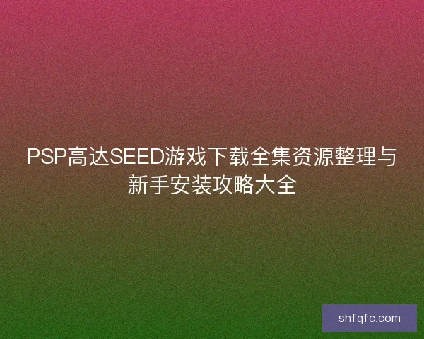PSP高达SEED游戏下载全集资源整理与新手安装攻略大全