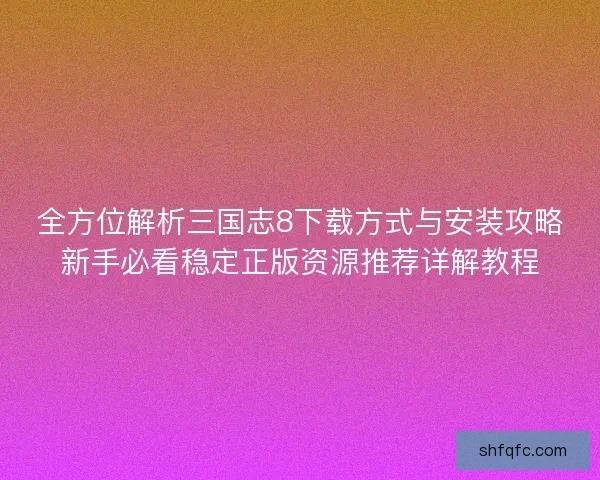 全方位解析三国志8下载方式与安装攻略新手必看稳定正版资源推荐详解教程