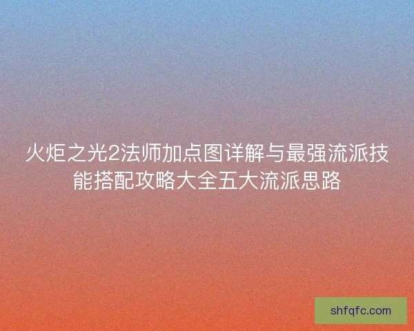 火炬之光2法师加点图详解与最强流派技能搭配攻略大全五大流派思路