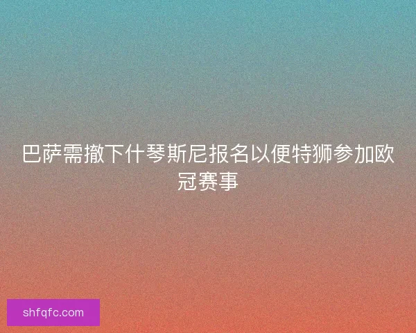 巴萨需撤下什琴斯尼报名以便特狮参加欧冠赛事
