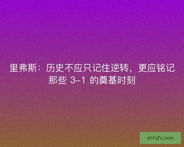 里弗斯：历史不应只记住逆转，更应铭记那些 3-1 的奠基时刻