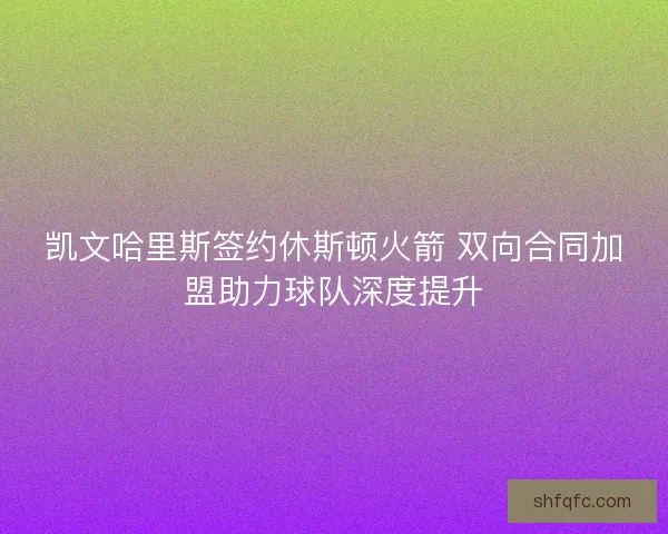 凯文哈里斯签约休斯顿火箭 双向合同加盟助力球队深度提升