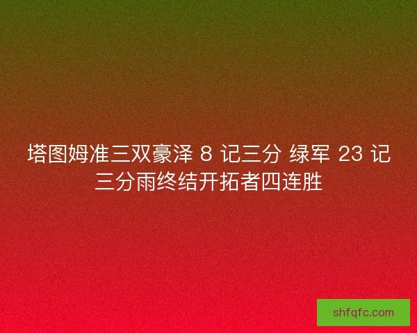 塔图姆准三双豪泽 8 记三分 绿军 23 记三分雨终结开拓者四连胜