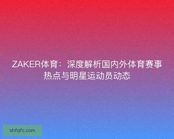 ZAKER体育：深度解析国内外体育赛事热点与明星运动员动态
