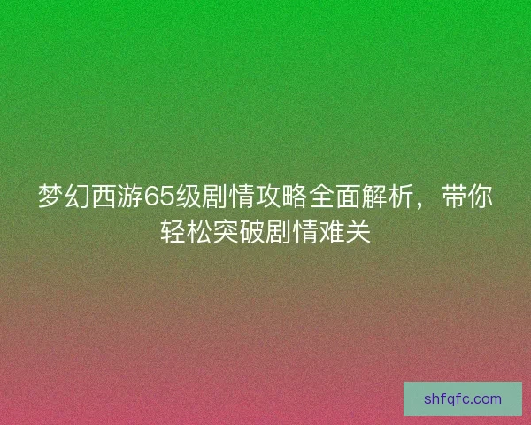 梦幻西游65级剧情攻略全面解析，带你轻松突破剧情难关